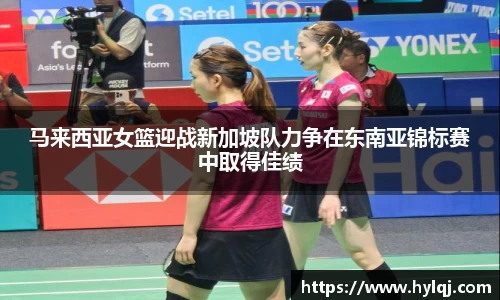 马来西亚女篮迎战新加坡队力争在东南亚锦标赛中取得佳绩