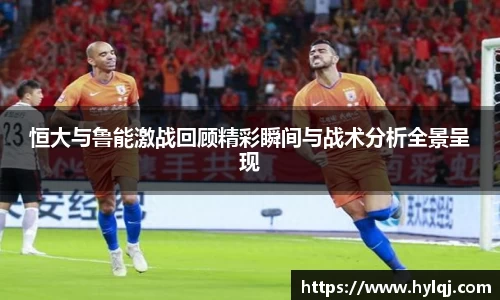 恒大与鲁能激战回顾精彩瞬间与战术分析全景呈现