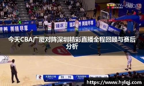 今天CBA广厦对阵深圳精彩直播全程回顾与赛后分析