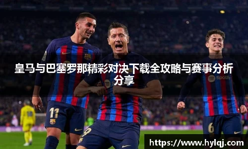 皇马与巴塞罗那精彩对决下载全攻略与赛事分析分享