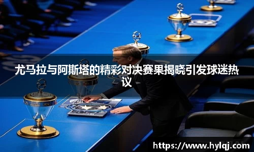 尤马拉与阿斯塔的精彩对决赛果揭晓引发球迷热议