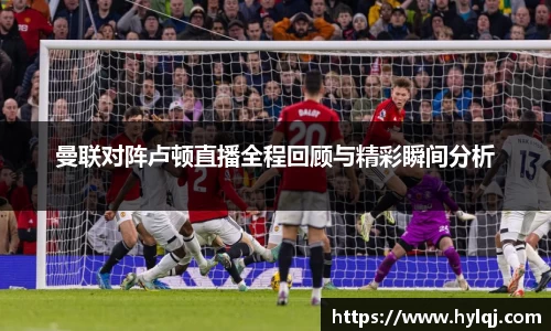 曼联对阵卢顿直播全程回顾与精彩瞬间分析