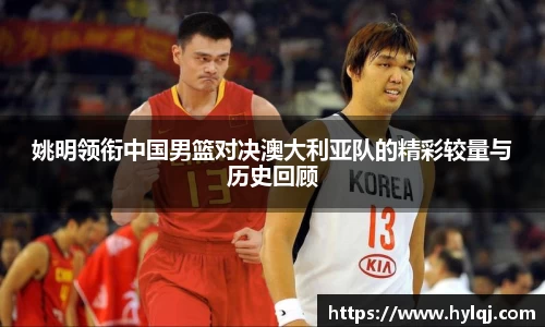 姚明领衔中国男篮对决澳大利亚队的精彩较量与历史回顾
