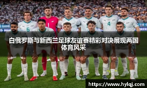 白俄罗斯与新西兰足球友谊赛精彩对决展现两国体育风采