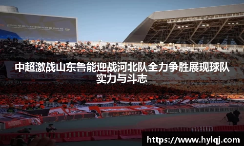 中超激战山东鲁能迎战河北队全力争胜展现球队实力与斗志