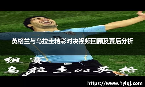 英格兰与乌拉圭精彩对决视频回顾及赛后分析