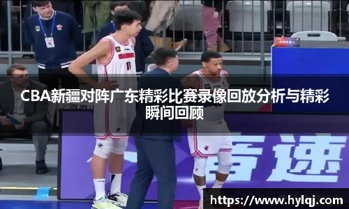 CBA新疆对阵广东精彩比赛录像回放分析与精彩瞬间回顾