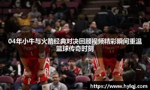 04年小牛与火箭经典对决回顾视频精彩瞬间重温篮球传奇时刻