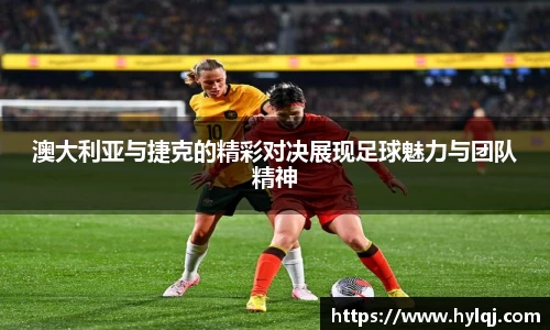澳大利亚与捷克的精彩对决展现足球魅力与团队精神
