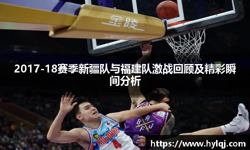 2017-18赛季新疆队与福建队激战回顾及精彩瞬间分析