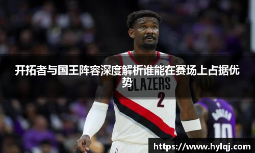 开拓者与国王阵容深度解析谁能在赛场上占据优势