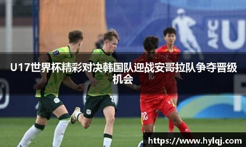 U17世界杯精彩对决韩国队迎战安哥拉队争夺晋级机会