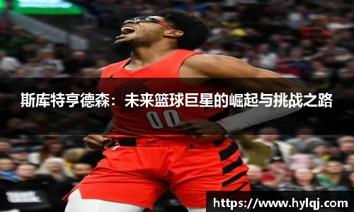 斯库特亨德森：未来篮球巨星的崛起与挑战之路