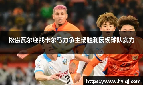 松滋瓦尔迎战卡尔马力争主场胜利展现球队实力