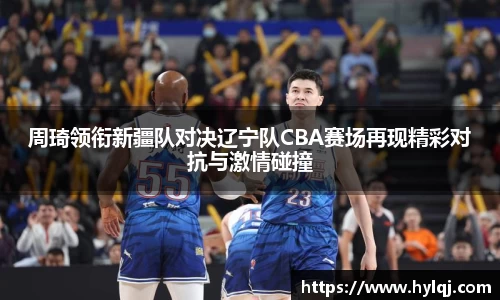 周琦领衔新疆队对决辽宁队CBA赛场再现精彩对抗与激情碰撞