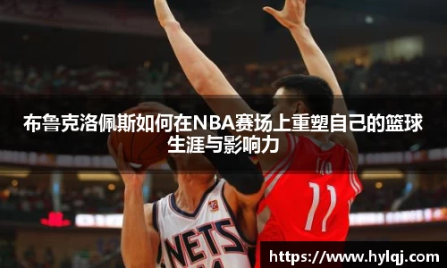 布鲁克洛佩斯如何在NBA赛场上重塑自己的篮球生涯与影响力