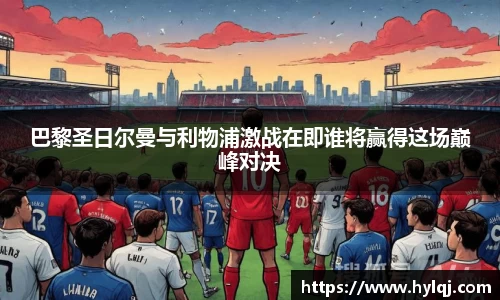 巴黎圣日尔曼与利物浦激战在即谁将赢得这场巅峰对决